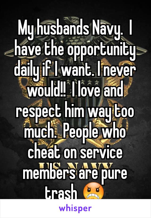 My husbands Navy.  I have the opportunity daily if I want. I never would!!  I love and respect him way too much.  People who cheat on service members are pure trash 😠
