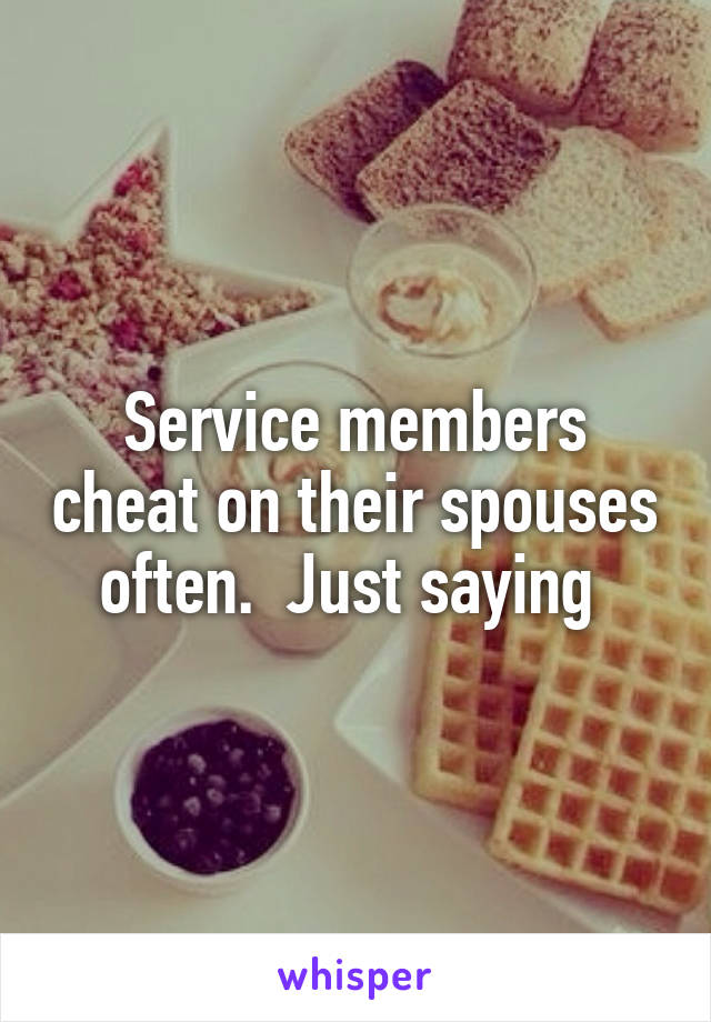 Service members cheat on their spouses often.  Just saying 