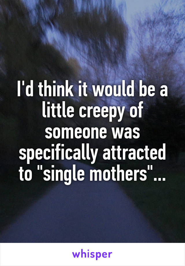 I'd think it would be a little creepy of someone was specifically attracted to "single mothers"...