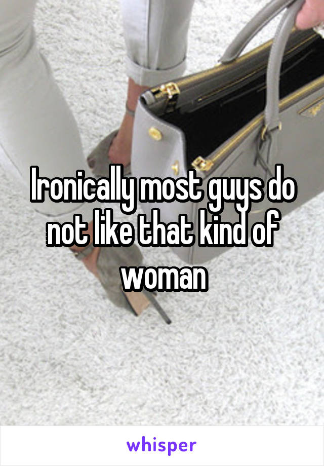 Ironically most guys do not like that kind of woman