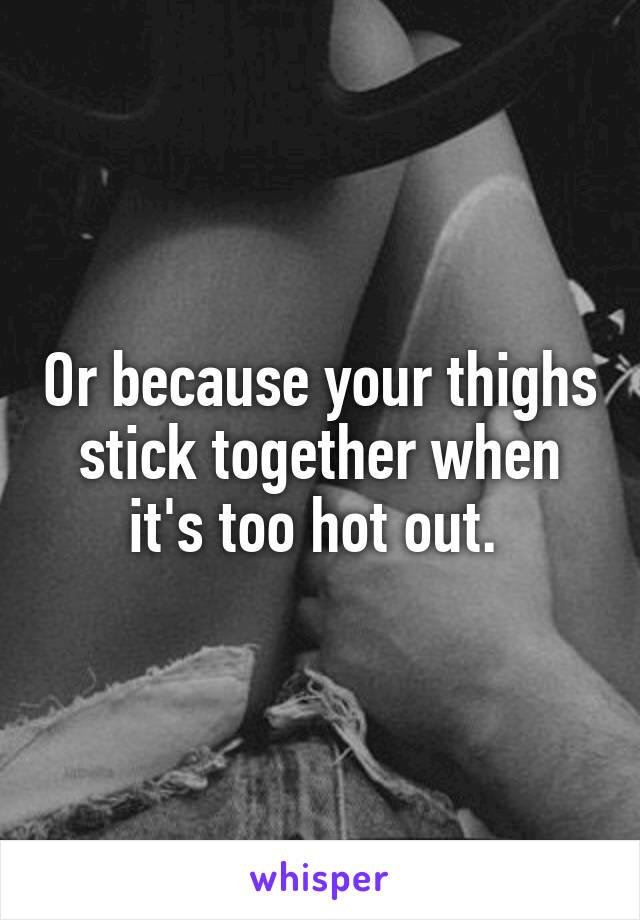 Or because your thighs stick together when it's too hot out. 