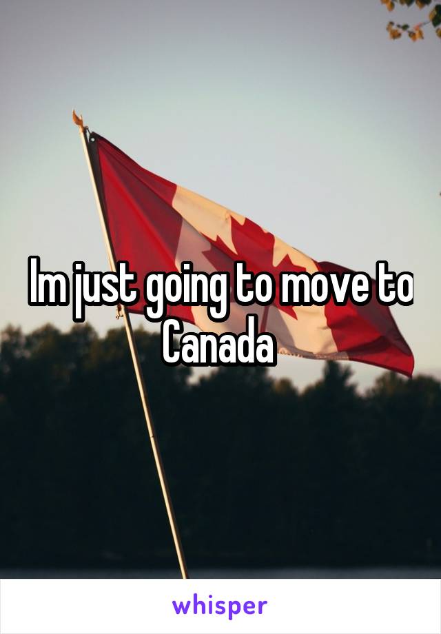 Im just going to move to Canada 