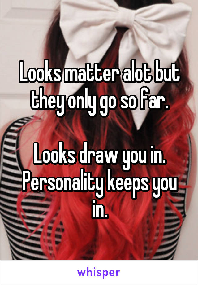 Looks matter alot but they only go so far.

Looks draw you in.
Personality keeps you in.
