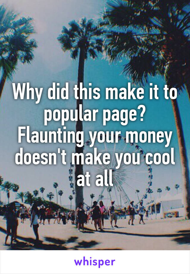 Why did this make it to popular page? Flaunting your money doesn't make you cool at all