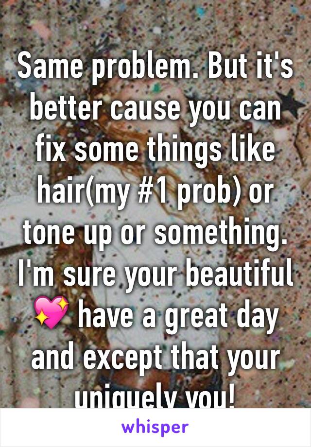 Same problem. But it's better cause you can fix some things like hair(my #1 prob) or tone up or something. I'm sure your beautiful 💖 have a great day and except that your uniquely you!