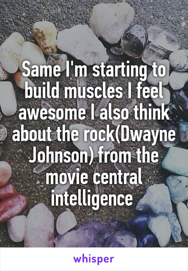 Same I'm starting to build muscles I feel awesome I also think about the rock(Dwayne Johnson) from the movie central intelligence 