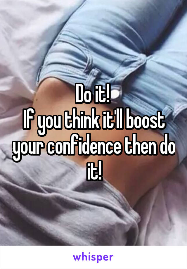 Do it! 
If you think it'll boost your confidence then do it!