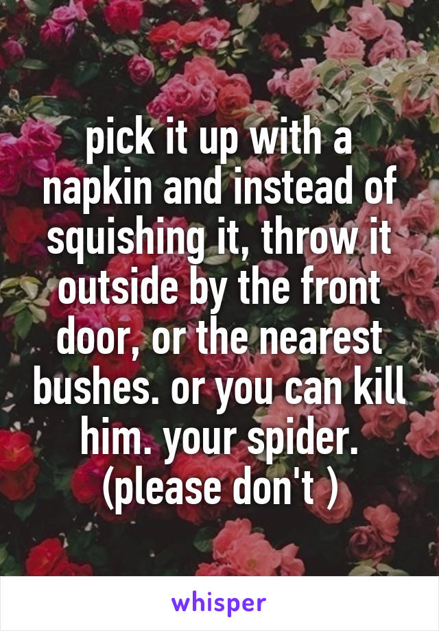 pick it up with a napkin and instead of squishing it, throw it outside by the front door, or the nearest bushes. or you can kill him. your spider. (please don't )