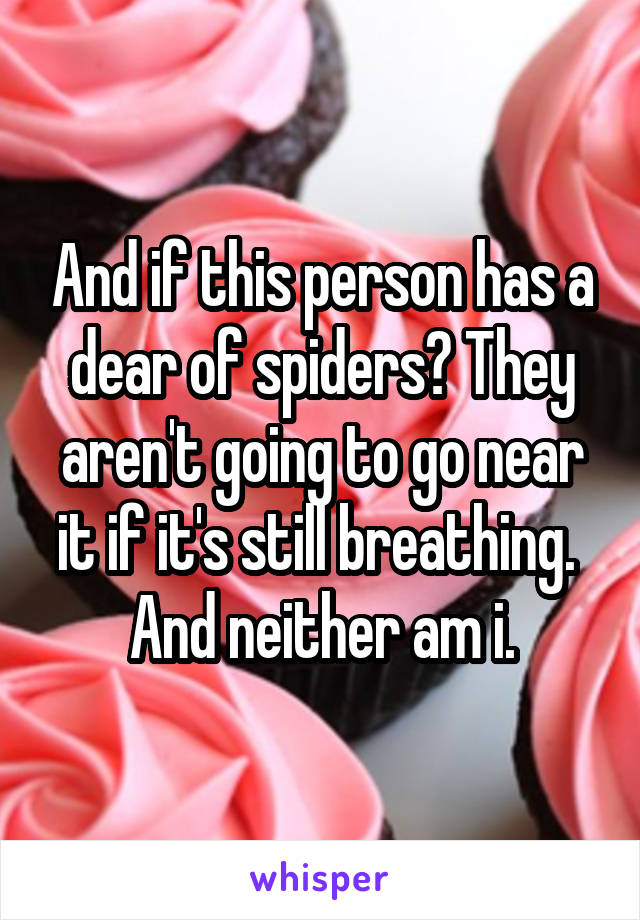 And if this person has a dear of spiders? They aren't going to go near it if it's still breathing.  And neither am i.