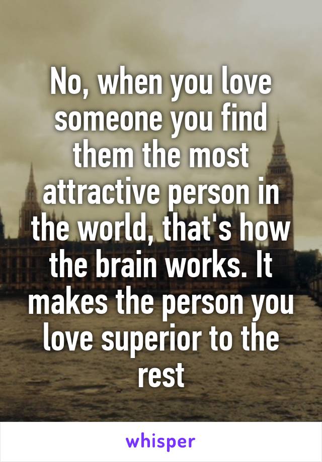 No, when you love someone you find them the most attractive person in the world, that's how the brain works. It makes the person you love superior to the rest