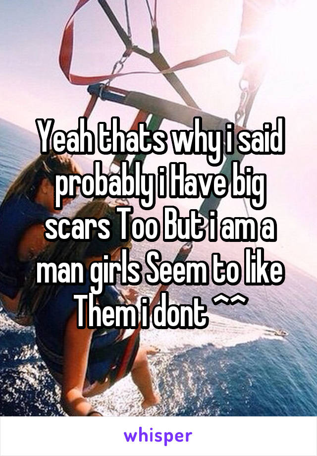 Yeah thats why i said probably i Have big scars Too But i am a man girls Seem to like Them i dont ^^