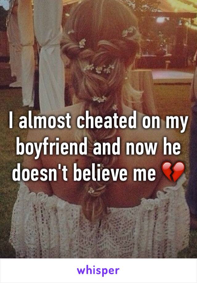 I almost cheated on my boyfriend and now he doesn't believe me 💔