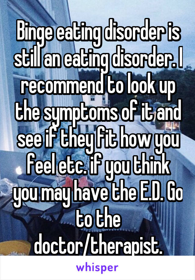 Binge eating disorder is still an eating disorder. I recommend to look up the symptoms of it and see if they fit how you feel etc. if you think you may have the E.D. Go to the doctor/therapist.