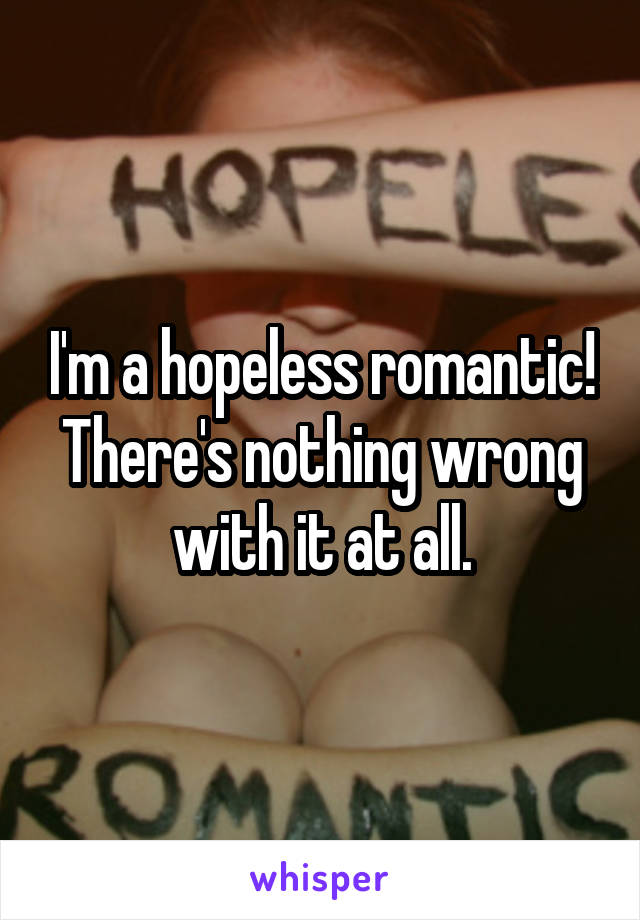 I'm a hopeless romantic! There's nothing wrong with it at all.