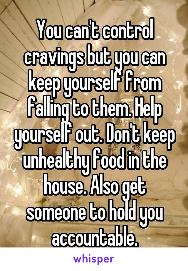 You can't control cravings but you can keep yourself from falling to them. Help yourself out. Don't keep unhealthy food in the house. Also get someone to hold you accountable.