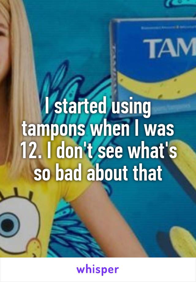 I started using tampons when I was 12. I don't see what's so bad about that