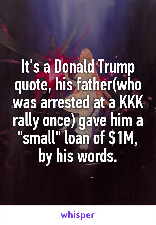 It's a Donald Trump quote, his father(who was arrested at a KKK rally once) gave him a "small" loan of $1M, by his words.