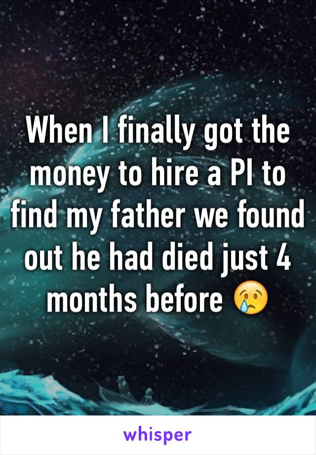 When I finally got the money to hire a PI to find my father we found out he had died just 4 months before 😢