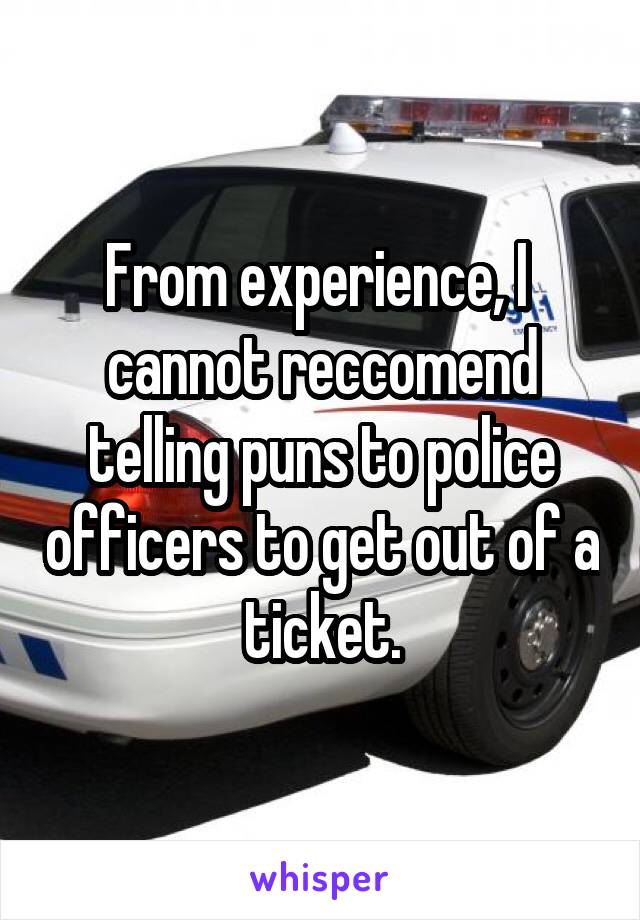 From experience, I  cannot reccomend telling puns to police officers to get out of a ticket.
