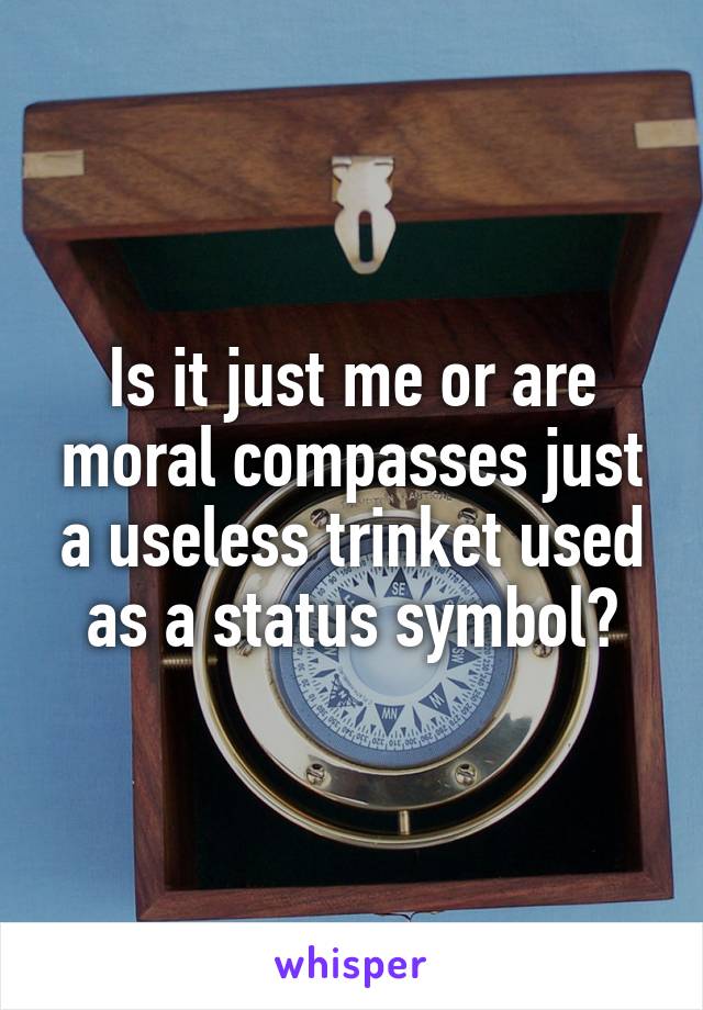Is it just me or are moral compasses just a useless trinket used as a status symbol?