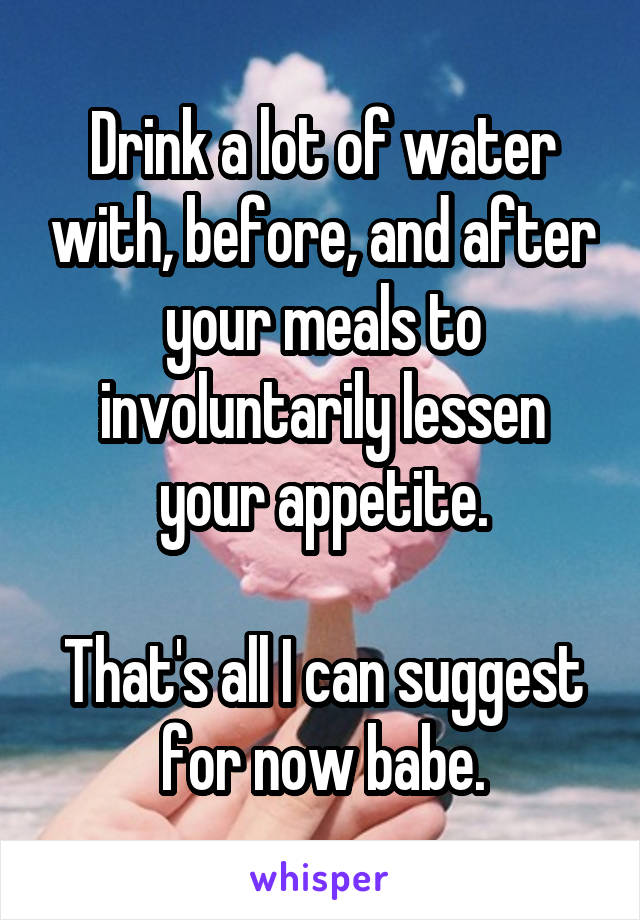 Drink a lot of water with, before, and after your meals to involuntarily lessen your appetite.

That's all I can suggest for now babe.