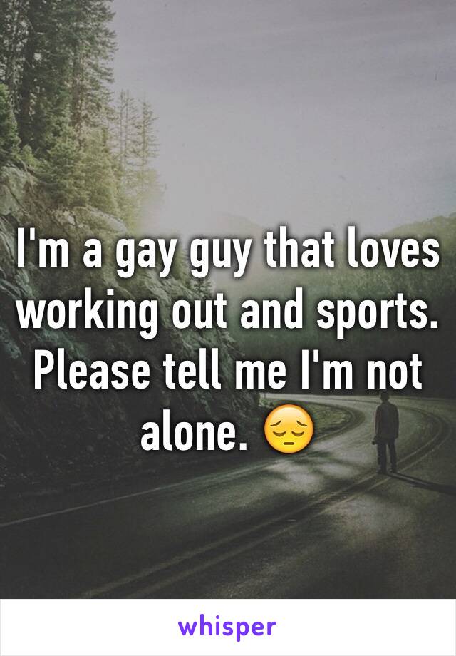 I'm a gay guy that loves working out and sports. Please tell me I'm not alone. 😔