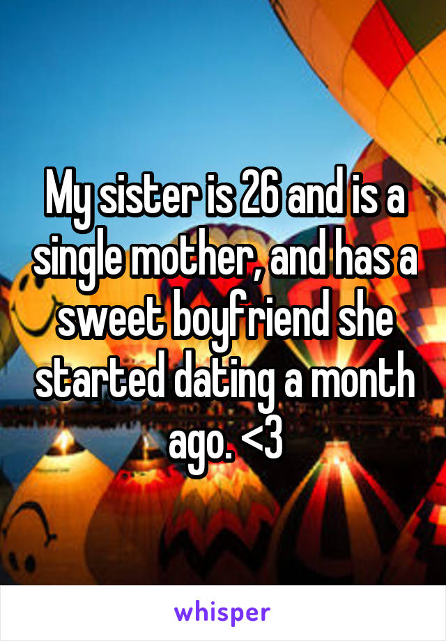 My sister is 26 and is a single mother, and has a sweet boyfriend she started dating a month ago. <3