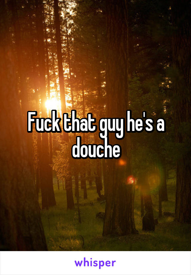 Fuck that guy he's a douche