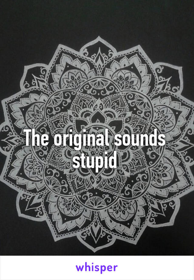 
The original sounds  stupid 