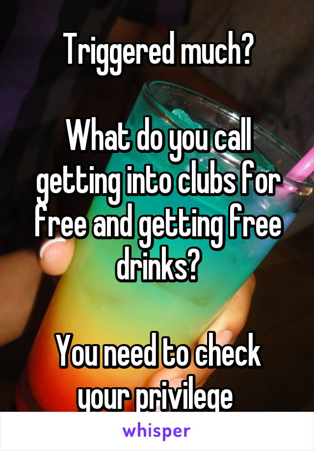 Triggered much?

What do you call getting into clubs for free and getting free drinks?

You need to check your privilege 