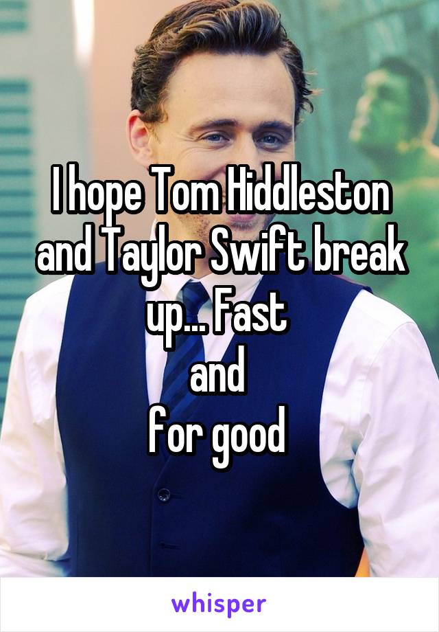 I hope Tom Hiddleston and Taylor Swift break up... Fast 
and 
for good 