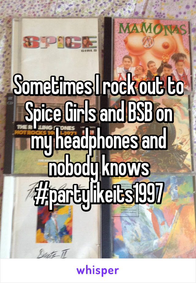 Sometimes I rock out to Spice Girls and BSB on my headphones and nobody knows #partylikeits1997