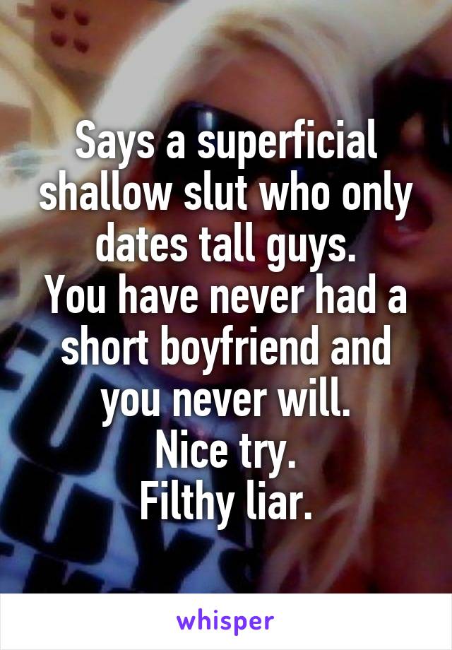 Says a superficial shallow slut who only dates tall guys.
You have never had a short boyfriend and you never will.
Nice try.
Filthy liar.