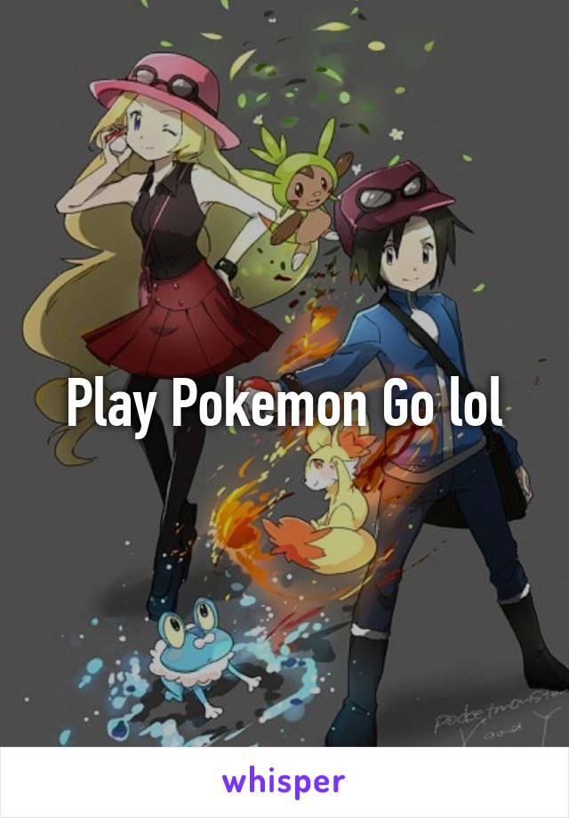 Play Pokemon Go lol