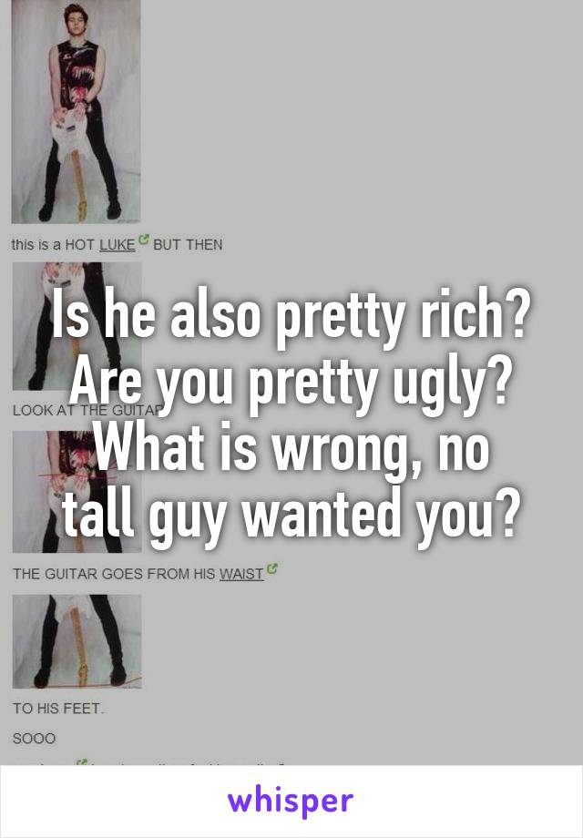 Is he also pretty rich?
Are you pretty ugly?
What is wrong, no tall guy wanted you?