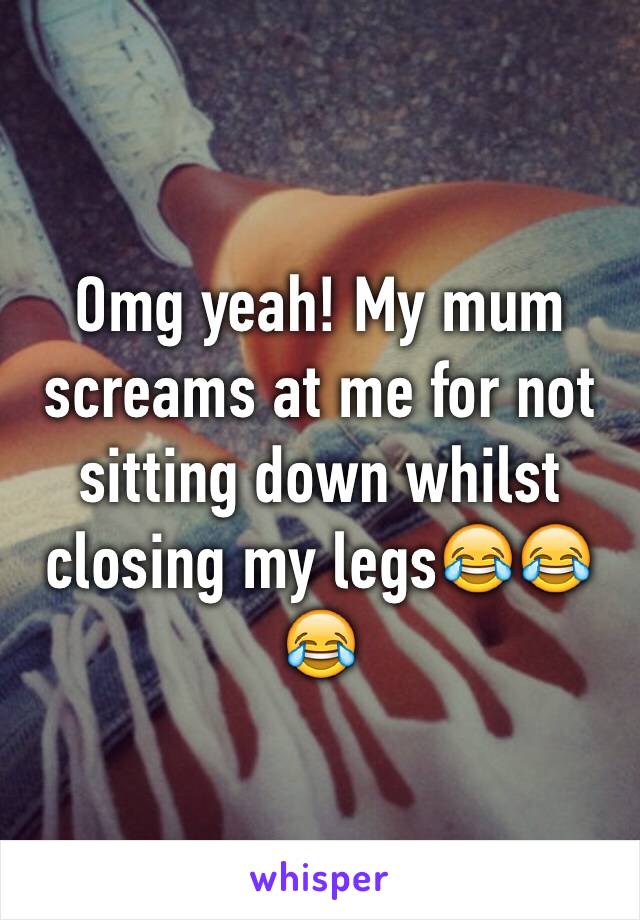 Omg yeah! My mum screams at me for not sitting down whilst closing my legs😂😂😂