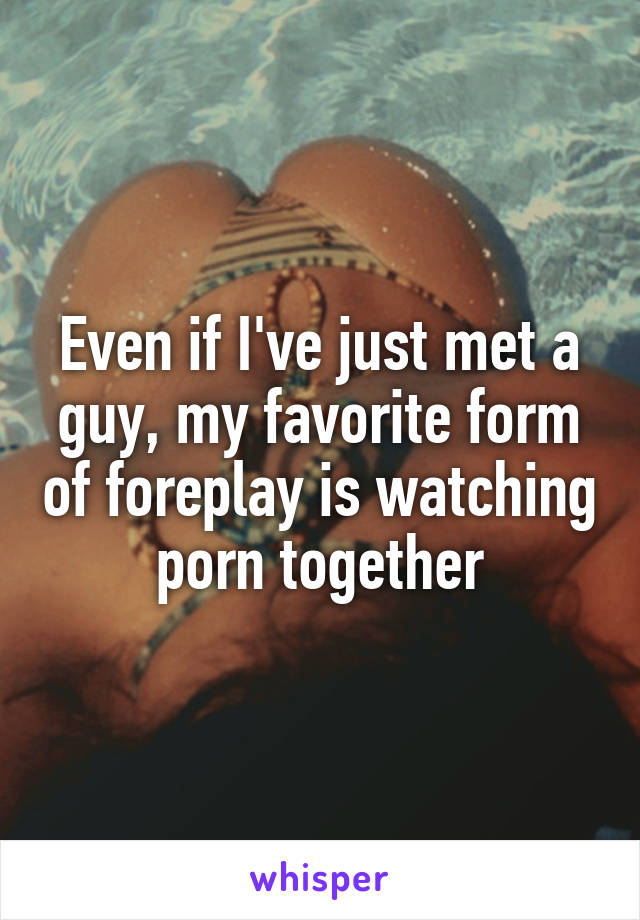 Even if I've just met a guy, my favorite form of foreplay is watching porn together