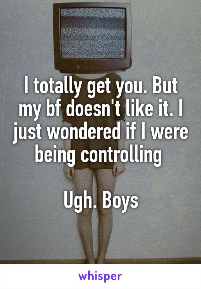 I totally get you. But my bf doesn't like it. I just wondered if I were being controlling 

Ugh. Boys