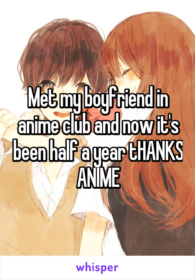 Met my boyfriend in anime club and now it's been half a year tHANKS ANIME