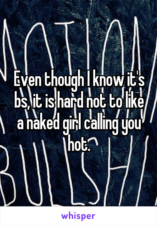 Even though I know it's bs, it is hard not to like a naked girl calling you hot.