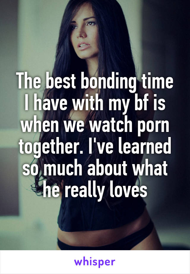 The best bonding time I have with my bf is when we watch porn together. I've learned so much about what he really loves