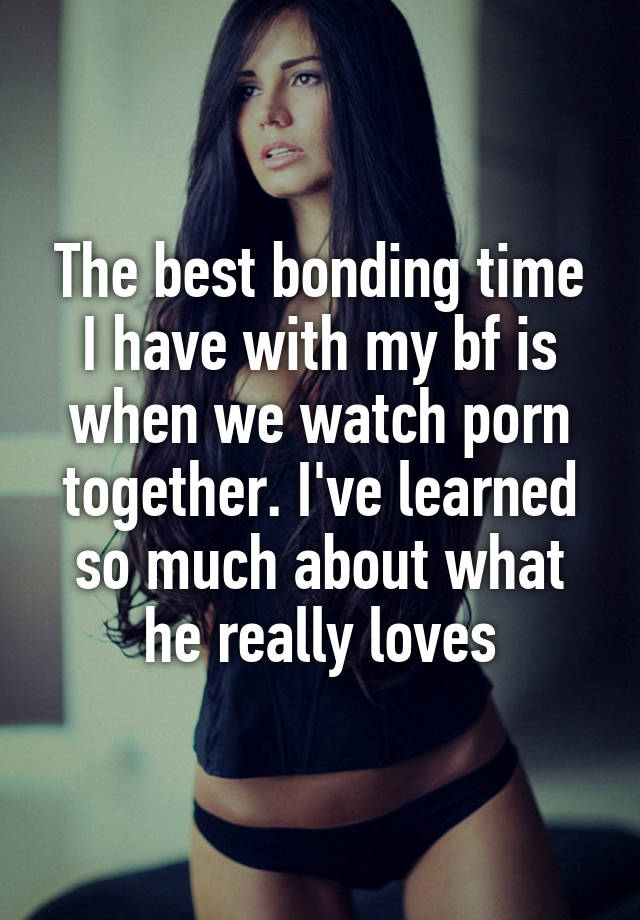The best bonding time I have with my bf is when we watch porn together. I