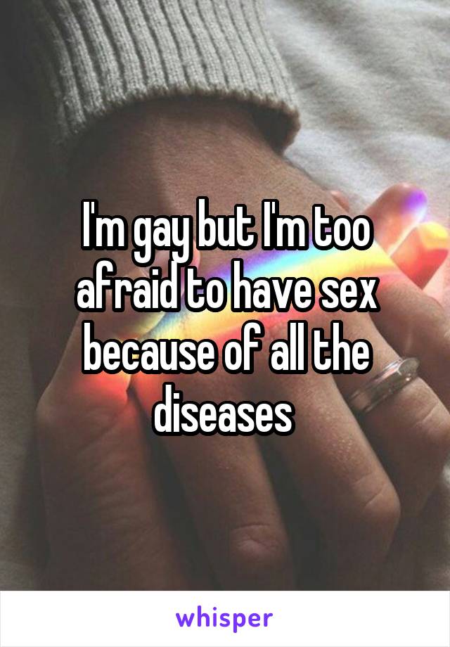 I'm gay but I'm too afraid to have sex because of all the diseases 