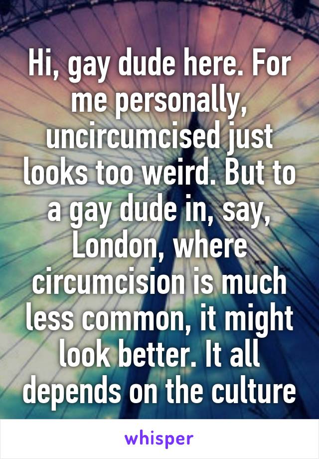 Hi, gay dude here. For me personally, uncircumcised just looks too weird. But to a gay dude in, say, London, where circumcision is much less common, it might look better. It all depends on the culture
