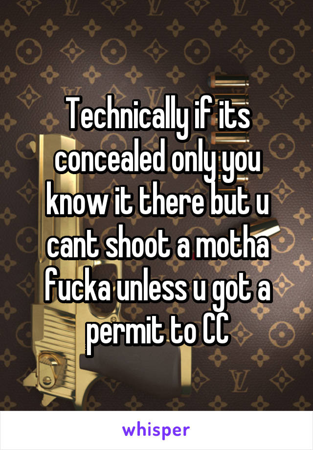 Technically if its concealed only you know it there but u cant shoot a motha fucka unless u got a permit to CC