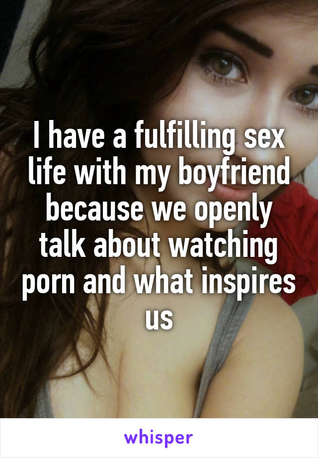 I have a fulfilling sex life with my boyfriend because we openly talk about watching porn and what inspires us