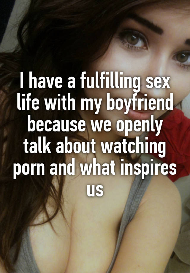 I have a fulfilling sex life with my boyfriend because we openly talk about watching porn and what inspires us