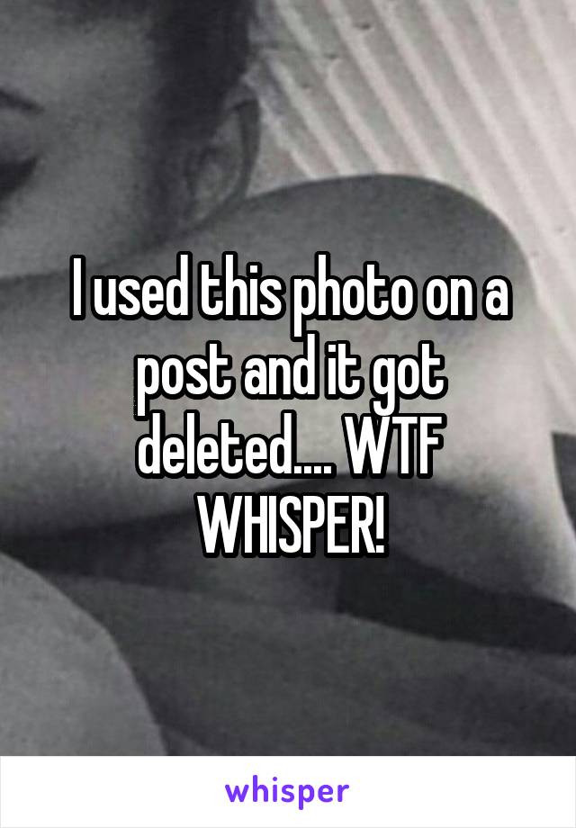 I used this photo on a post and it got deleted.... WTF WHISPER!