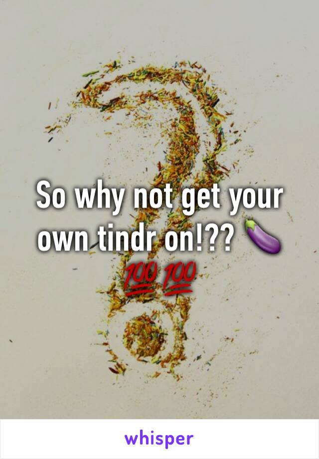 So why not get your own tindr on!?? 🍆💯💯
