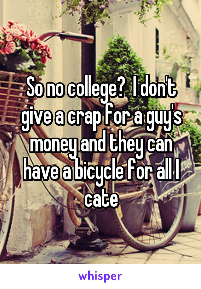 So no college?  I don't give a crap for a guy's money and they can have a bicycle for all I cate